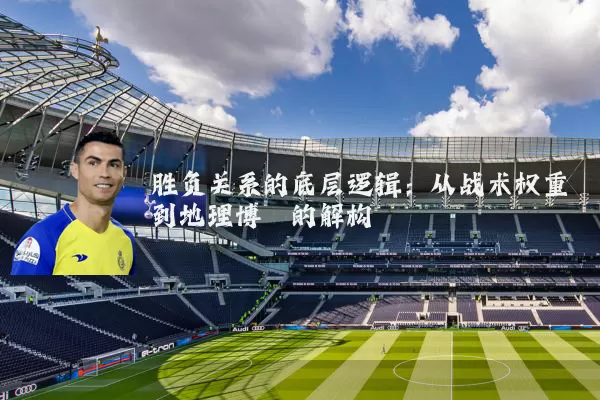胜负关系的底层逻辑：从战术权重到地理博弈的解构