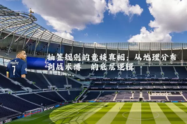 抽签规则的竞技真相：从地理分布到战术博弈的底层逻辑