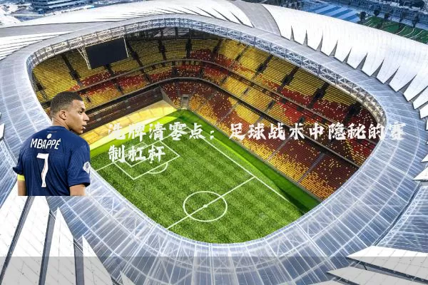 洗牌清零点：足球战术中隐秘的赛制杠杆