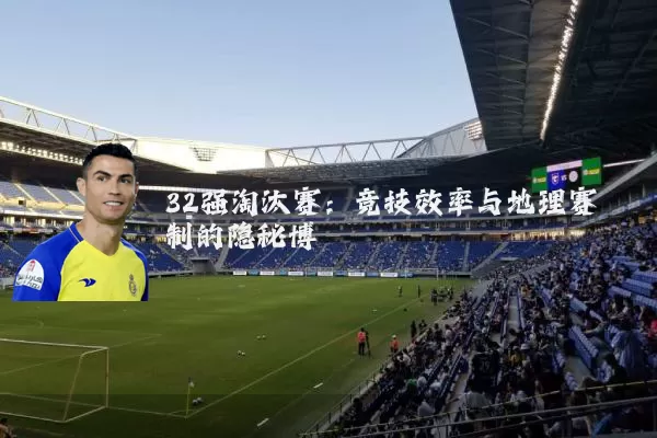 32强淘汰赛:竞技效率与地理赛制的隐秘博弈