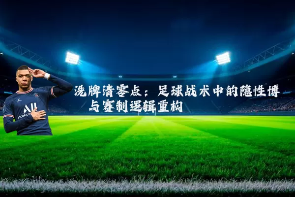 洗牌清零点：足球战术中的隐性博弈与赛制逻辑重构