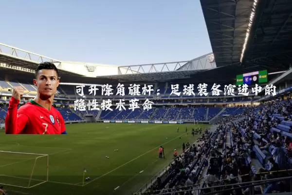 可升降角旗杆：足球装备演进中的隐性技术革命