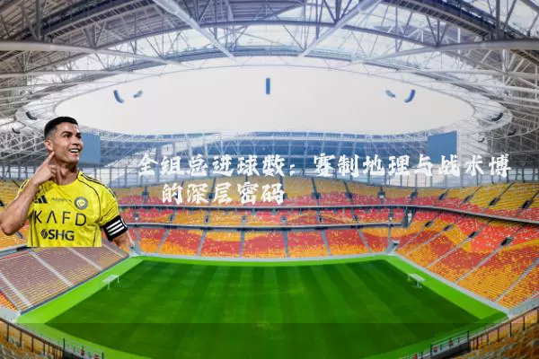 全组总进球数：赛制地理与战术博弈的深层密码