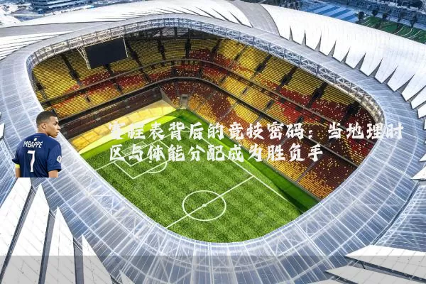 赛程表背后的竞技密码：当地理时区与体能分配成为胜负手