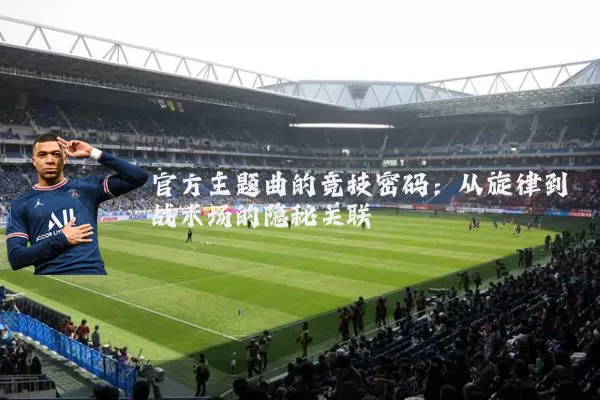 官方主题曲的竞技密码：从旋律到战术场的隐秘关联